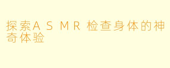 探索ASMR检查身体的神奇体验
