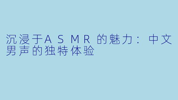 沉浸于ASMR的魅力:中文男声的独特体验
