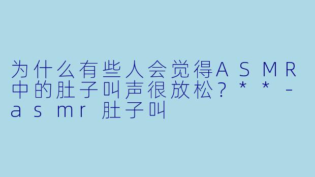 为什么有些人会觉得ASMR中的肚子叫声很放松？**