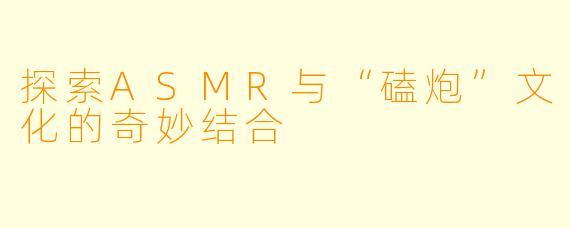 探索ASMR与“磕炮”文化的奇妙结合