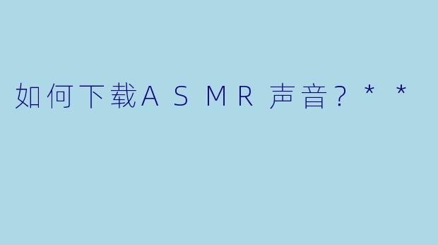 如何下载ASMR声音?**