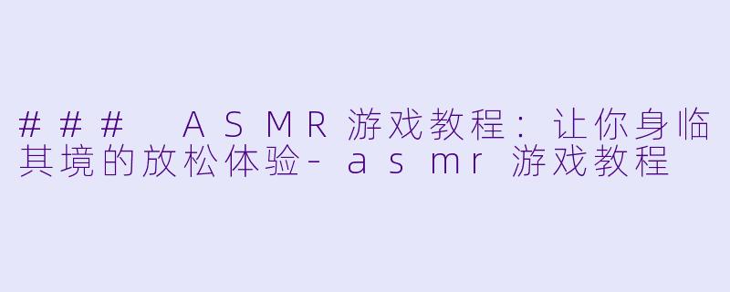 ### ASMR游戏教程：让你身临其境的放松体验-asmr游戏教程