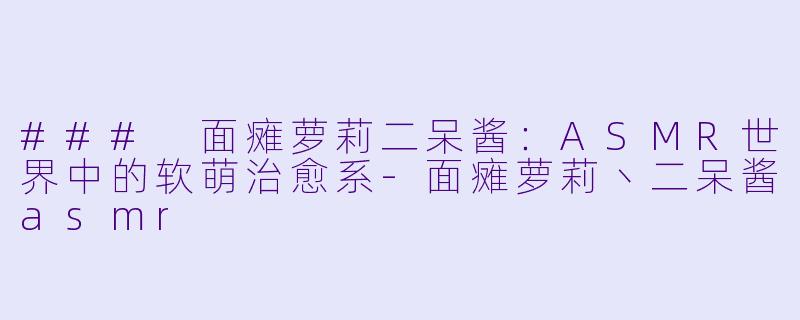 ### 面瘫萝莉二呆酱:ASMR世界中的软萌治愈系