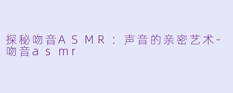 探秘吻音ASMR：声音的亲密艺术-吻音asmr