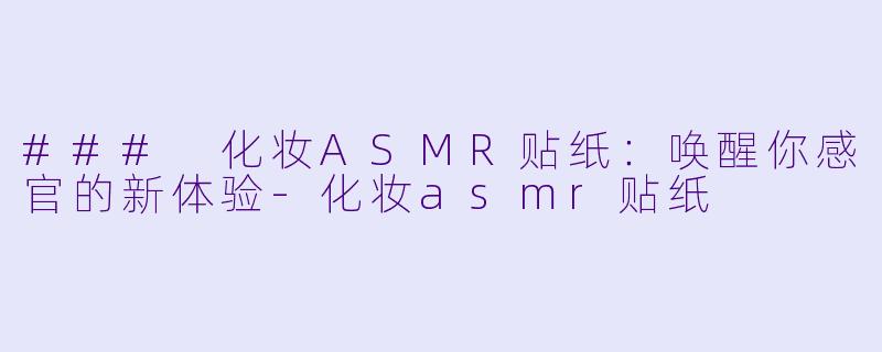### 化妆ASMR贴纸：唤醒你感官的新体验-化妆asmr贴纸