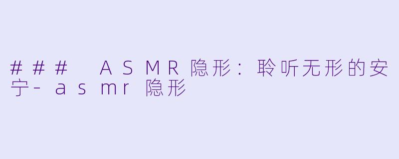 ### ASMR隐形：聆听无形的安宁-asmr隐形