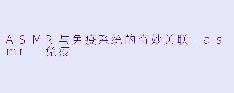 ASMR与免疫系统的奇妙关联