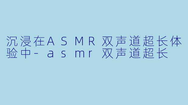 沉浸在ASMR双声道超长体验中-asmr双声道超长