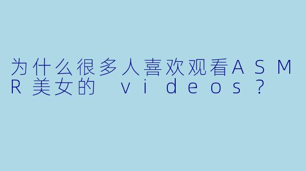 为什么很多人喜欢观看ASMR美女的 videos？
