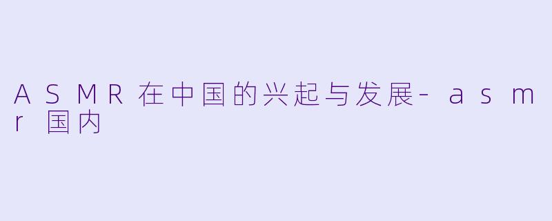 ASMR在中国的兴起与发展-asmr国内