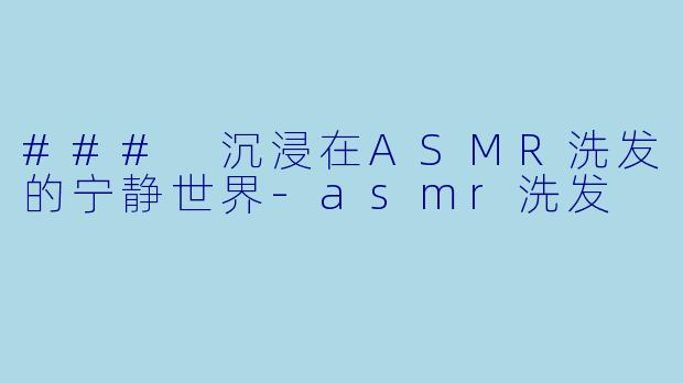 ### 沉浸在ASMR洗发的宁静世界-asmr洗发