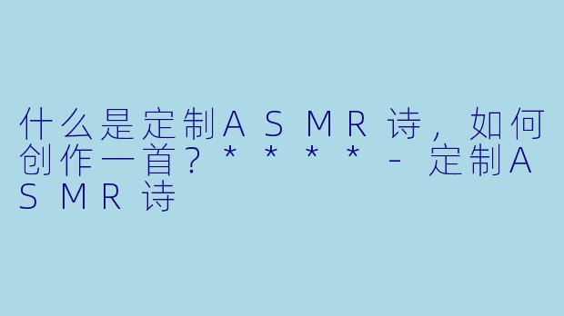 什么是定制ASMR诗,如何创作一首?****