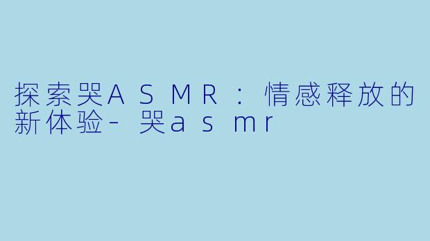 探索哭ASMR：情感释放的新体验-哭asmr