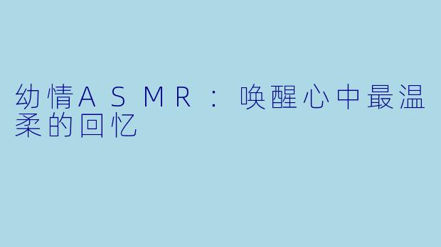 幼情ASMR：唤醒心中最温柔的回忆