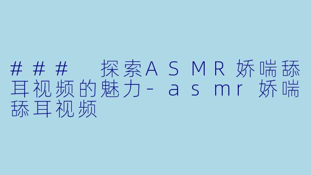 ### 探索ASMR娇喘舔耳视频的魅力-asmr娇喘舔耳视频