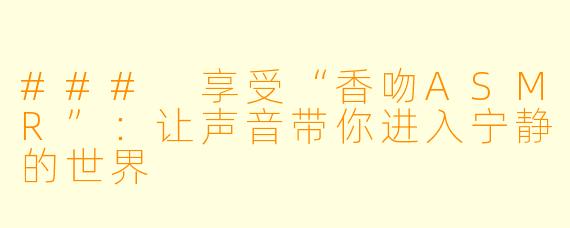 ### 享受“香吻ASMR”:让声音带你进入宁静的世界