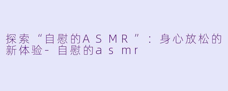 探索“自慰的ASMR”：身心放松的新体验-自慰的asmr