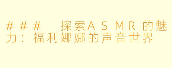 ### 探索ASMR的魅力：福利娜娜的声音世界