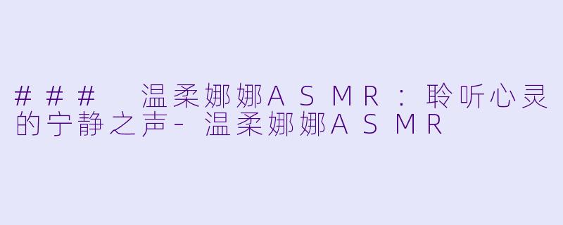 ### 温柔娜娜ASMR：聆听心灵的宁静之声-温柔娜娜ASMR