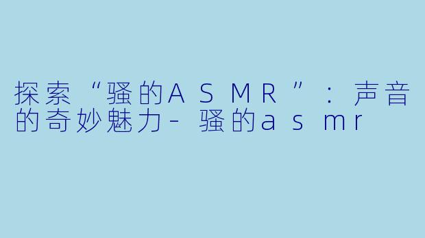 探索“骚的ASMR”：声音的奇妙魅力-骚的asmr
