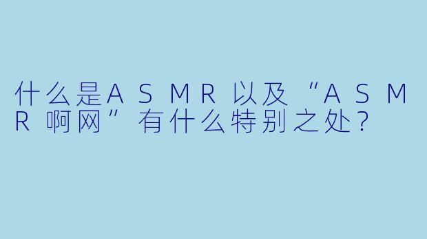什么是ASMR以及“ASMR啊网”有什么特别之处?