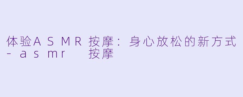 体验ASMR按摩：身心放松的新方式-asmr 按摩