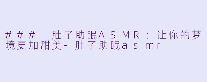 ### 肚子助眠ASMR：让你的梦境更加甜美-肚子助眠asmr