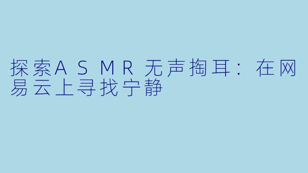 探索ASMR无声掏耳:在网易云上寻找宁静