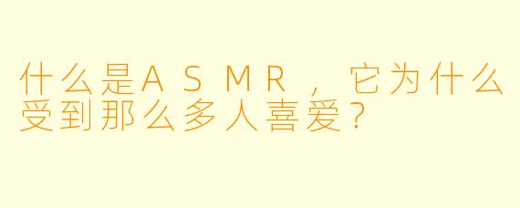 什么是ASMR,它为什么受到那么多人喜爱?
