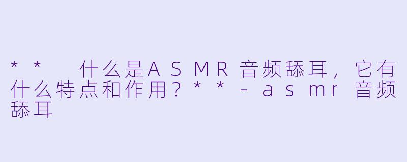 ** 什么是ASMR音频舔耳,它有什么特点和作用?**