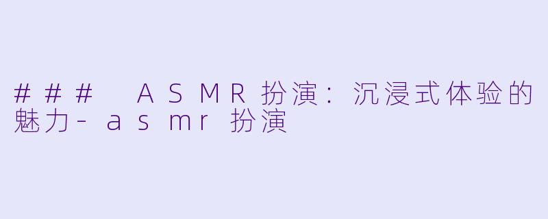 ### ASMR扮演：沉浸式体验的魅力-asmr扮演