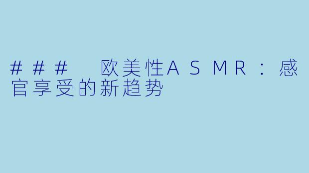 ### 欧美性ASMR：感官享受的新趋势