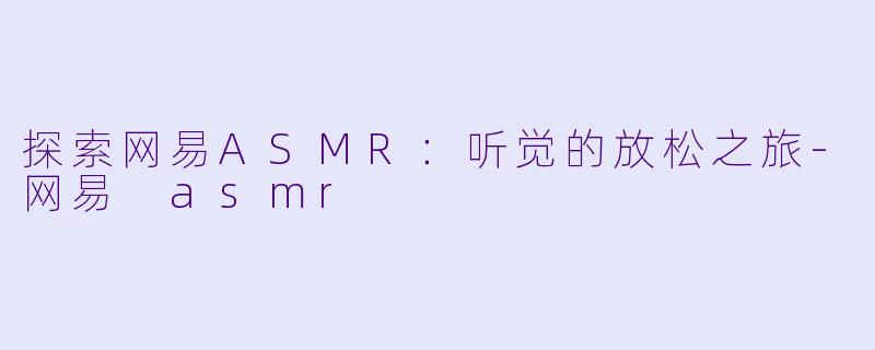 探索网易ASMR：听觉的放松之旅-网易 asmr