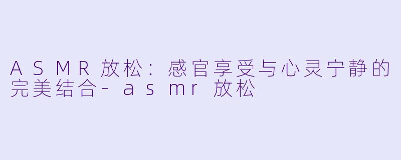 ASMR放松:感官享受与心灵宁静的完美结合