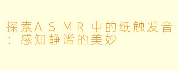 探索ASMR中的纸触发音：感知静谧的美妙
