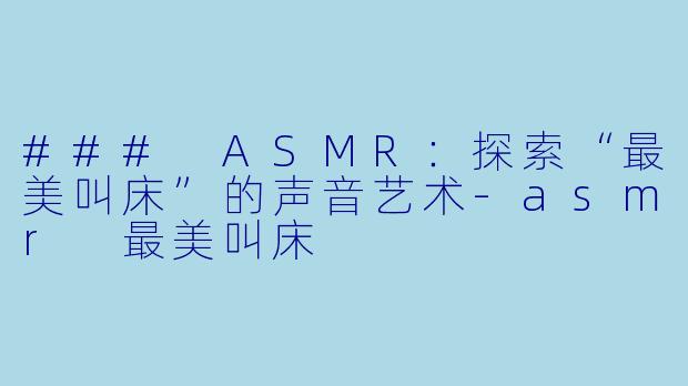 ### ASMR：探索“最美叫床”的声音艺术-asmr 最美叫床