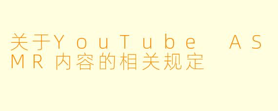 关于YouTube ASMR内容的相关规定