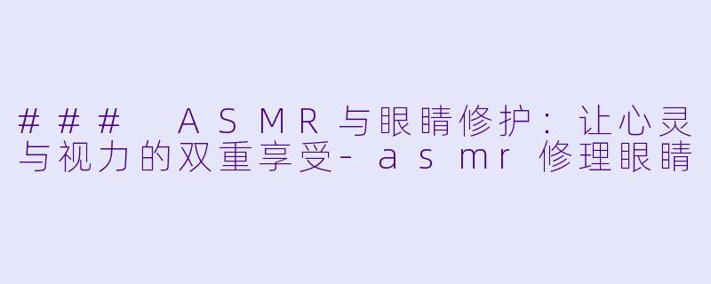 ### ASMR与眼睛修护：让心灵与视力的双重享受-asmr修理眼睛