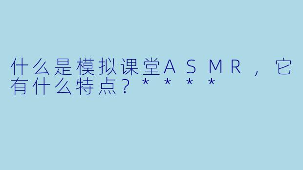 什么是模拟课堂ASMR,它有什么特点?****
