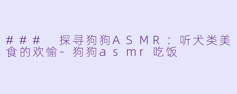 ### 探寻狗狗ASMR：听犬类美食的欢愉-狗狗asmr吃饭