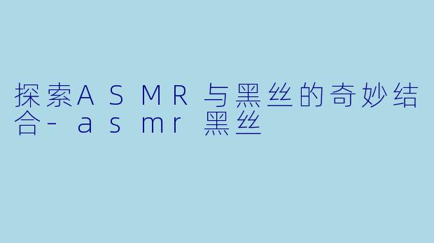 探索ASMR与黑丝的奇妙结合