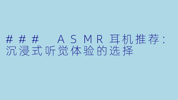 ### ASMR耳机推荐:沉浸式听觉体验的选择