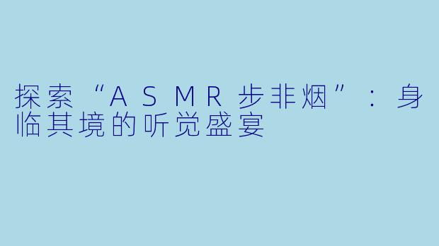 探索“ASMR步非烟”:身临其境的听觉盛宴