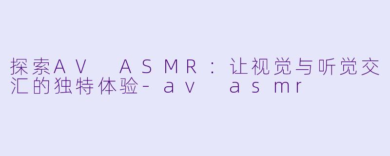 探索AV ASMR：让视觉与听觉交汇的独特体验-av asmr