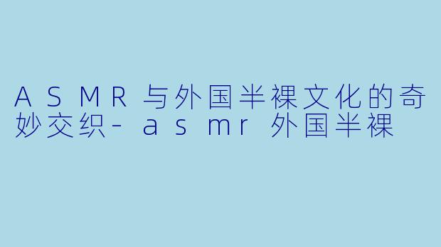 ASMR与外国半裸文化的奇妙交织-asmr外国半裸