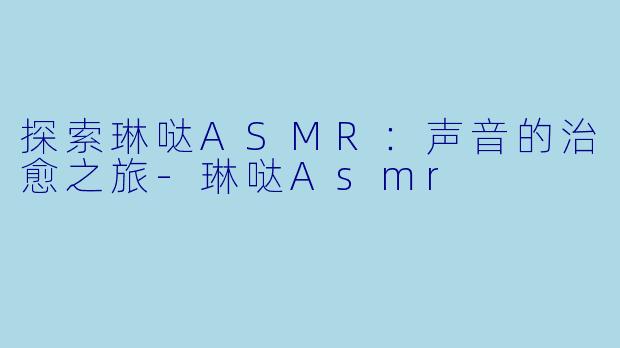 探索琳哒ASMR：声音的治愈之旅-琳哒Asmr