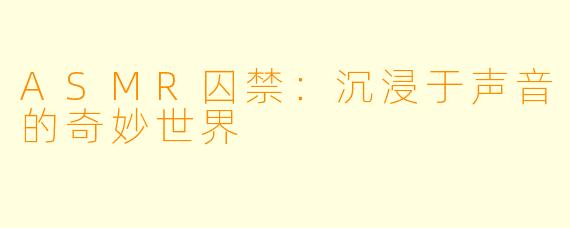 ASMR囚禁：沉浸于声音的奇妙世界