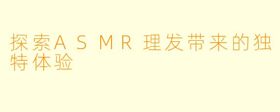 探索ASMR理发带来的独特体验