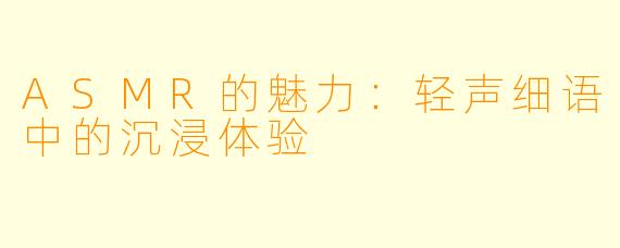 ASMR的魅力：轻声细语中的沉浸体验