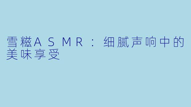 雪糍ASMR：细腻声响中的美味享受